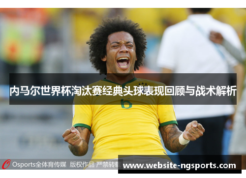 内马尔世界杯淘汰赛经典头球表现回顾与战术解析