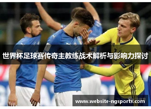 世界杯足球赛传奇主教练战术解析与影响力探讨