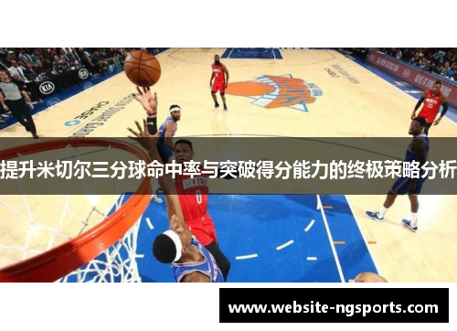 提升米切尔三分球命中率与突破得分能力的终极策略分析 提升米切尔三分球命中率与突破得分能力的终极策略分析