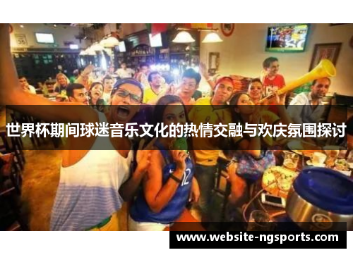 世界杯期间球迷音乐文化的热情交融与欢庆氛围探讨