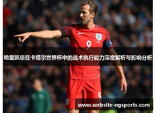 哈里凯恩在卡塔尔世界杯中的战术执行能力深度解析与影响分析