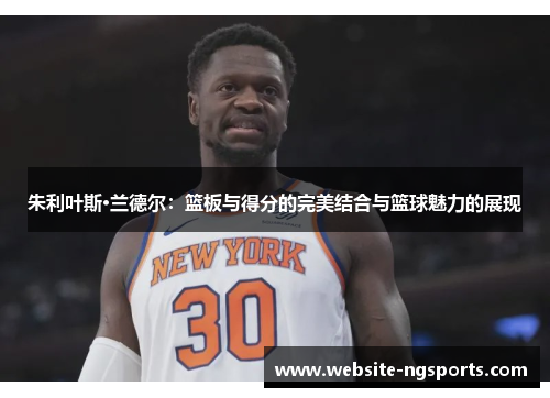 朱利叶斯·兰德尔:篮板与得分的完美结合与篮球魅力的展现 朱利叶斯·兰德尔:篮板与得分的完美结合与篮球魅力的展现