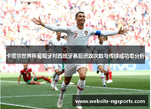 卡塔尔世界杯葡萄牙对西班牙赛后进攻次数与传球成功率分析