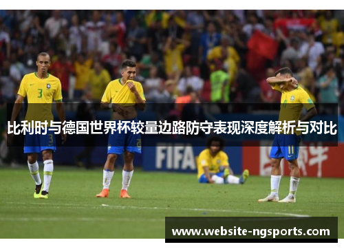 比利时与德国世界杯较量边路防守表现深度解析与对比