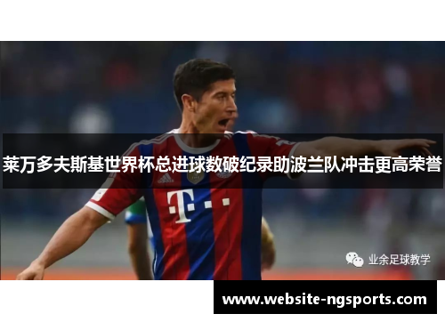 莱万多夫斯基世界杯总进球数破纪录助波兰队冲击更高荣誉