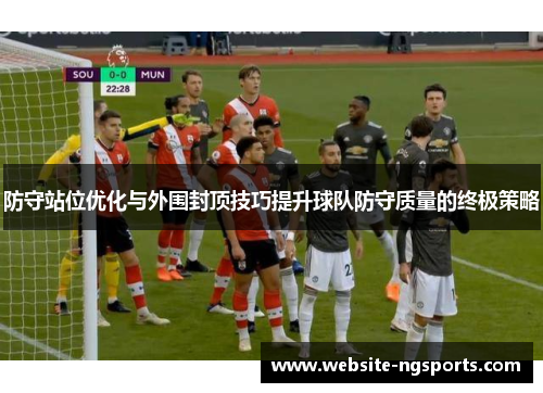 防守站位优化与外围封顶技巧提升球队防守质量的终极策略