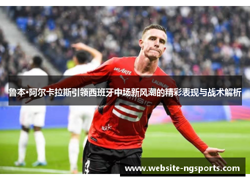 鲁本·阿尔卡拉斯引领西班牙中场新风潮的精彩表现与战术解析