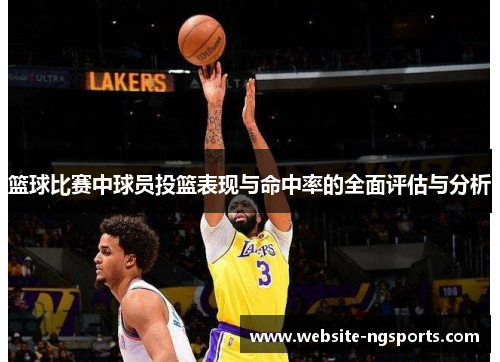 篮球比赛中球员投篮表现与命中率的全面评估与分析