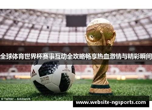 全球体育世界杯赛事互动全攻略畅享热血激情与精彩瞬间