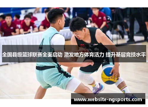 全国县级篮球联赛全面启动 激发地方体育活力 提升基层竞技水平