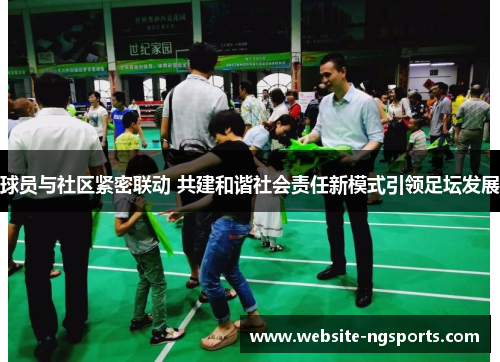 球员与社区紧密联动 共建和谐社会责任新模式引领足坛发展