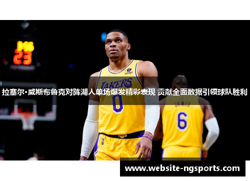 拉塞尔·威斯布鲁克对阵湖人单场爆发精彩表现 贡献全面数据引领球队胜利