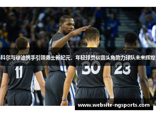 科尔与穆迪携手引领勇士新纪元,年轻球员崭露头角助力球队未来辉煌 科尔与穆迪携手引领勇士新纪元,年轻球员崭露头角助力球队未来辉煌