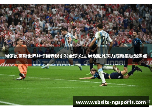 阿尔瓦雷斯世界杯惊艳表现引发全球关注 展现超凡实力成新星崛起焦点