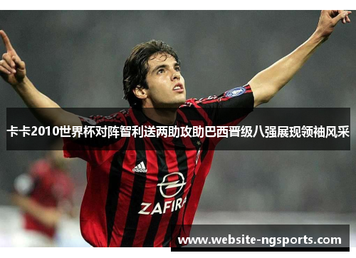 卡卡2010世界杯对阵智利送两助攻助巴西晋级八强展现领袖风采