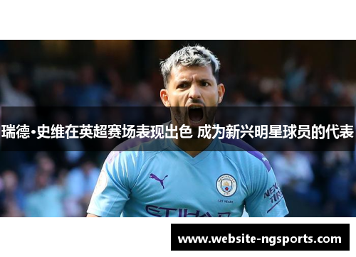 瑞德·史维在英超赛场表现出色 成为新兴明星球员的代表