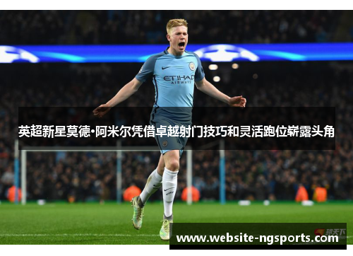 英超新星莫德·阿米尔凭借卓越射门技巧和灵活跑位崭露头角