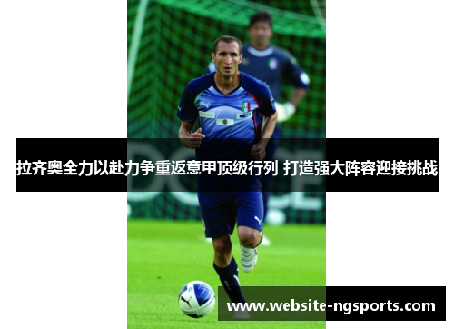 拉齐奥全力以赴力争重返意甲顶级行列 打造强大阵容迎接挑战