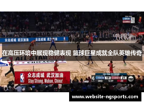 在高压环境中展现稳健表现 篮球巨星成就全队英雄传奇