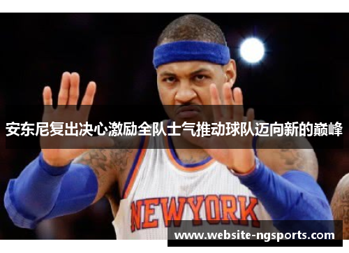 安东尼复出决心激励全队士气推动球队迈向新的巅峰