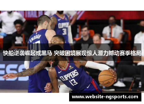 快船逆袭崛起成黑马 突破困境展现惊人潜力撼动赛季格局