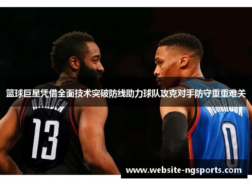 篮球巨星凭借全面技术突破防线助力球队攻克对手防守重重难关