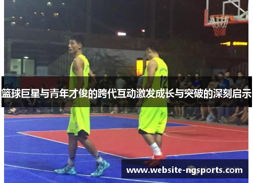 篮球巨星与青年才俊的跨代互动激发成长与突破的深刻启示