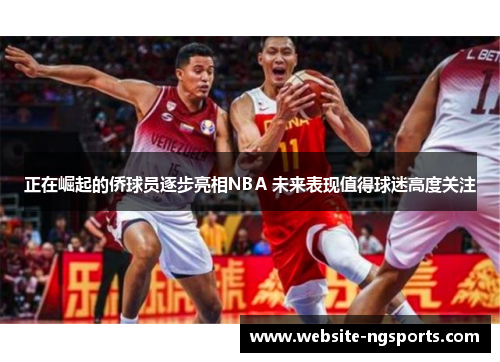 正在崛起的侨球员逐步亮相NBA 未来表现值得球迷高度关注