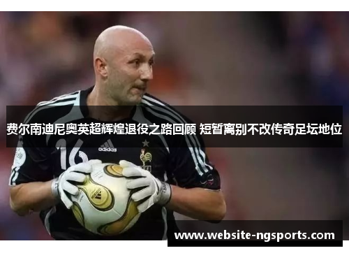 费尔南迪尼奥英超辉煌退役之路回顾 短暂离别不改传奇足坛地位