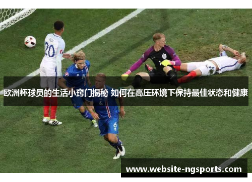 欧洲杯球员的生活小窍门揭秘 如何在高压环境下保持最佳状态和健康