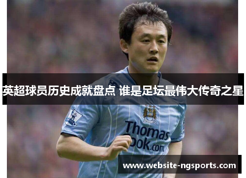 英超球员历史成就盘点 谁是足坛最伟大传奇之星