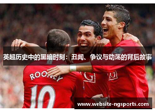 英超历史中的黑暗时刻:丑闻、争议与动荡的背后故事 英超历史中的黑暗时刻:丑闻、争议与动荡的背后故事