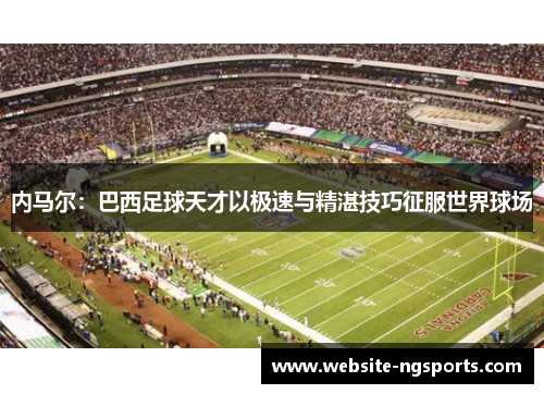 内马尔：巴西足球天才以极速与精湛技巧征服世界球场