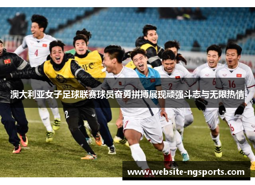 澳大利亚女子足球联赛球员奋勇拼搏展现顽强斗志与无限热情