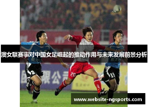 澳女联赛事对中国女足崛起的推动作用与未来发展前景分析