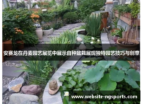 安赛龙在丹麦园艺展览中展示自种盆栽展现独特园艺技巧与创意