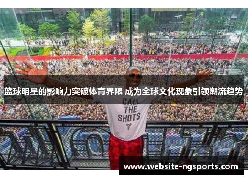 篮球明星的影响力突破体育界限 成为全球文化现象引领潮流趋势