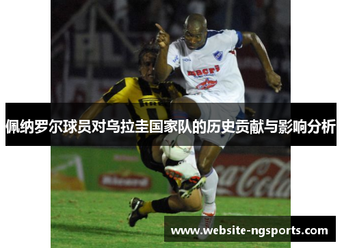 佩纳罗尔球员对乌拉圭国家队的历史贡献与影响分析