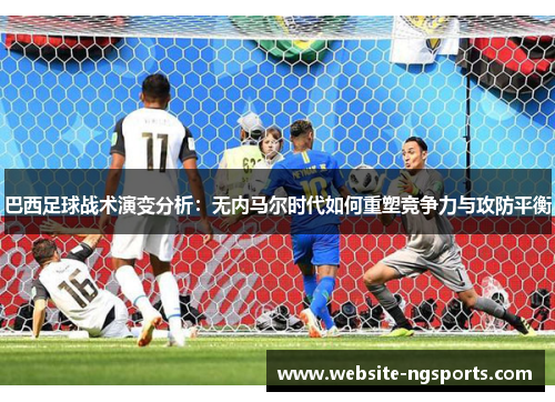 巴西足球战术演变分析：无内马尔时代如何重塑竞争力与攻防平衡