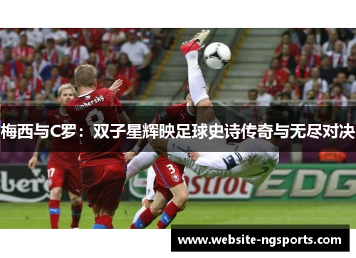 梅西与C罗：双子星辉映足球史诗传奇与无尽对决