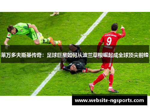 莱万多夫斯基传奇：足球巨星如何从波兰草根崛起成全球顶尖前锋