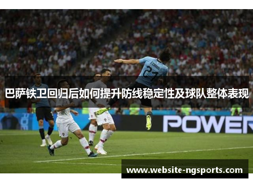 巴萨铁卫回归后如何提升防线稳定性及球队整体表现