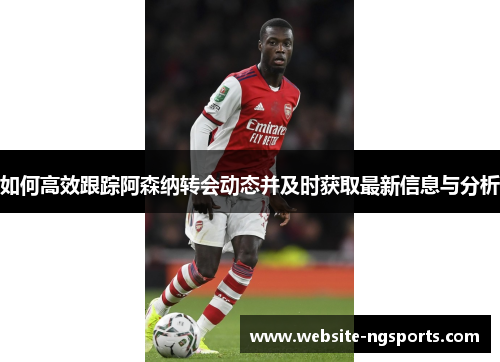 如何高效跟踪阿森纳转会动态并及时获取最新信息与分析
