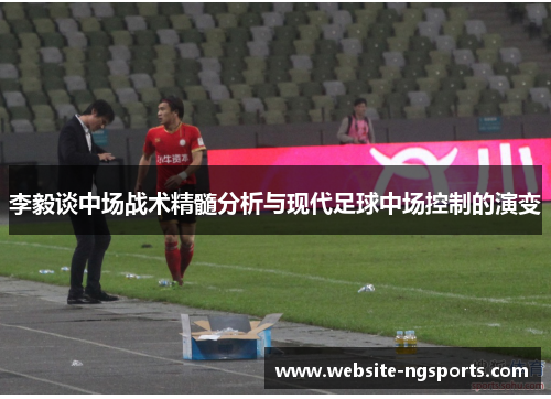 李毅谈中场战术精髓分析与现代足球中场控制的演变