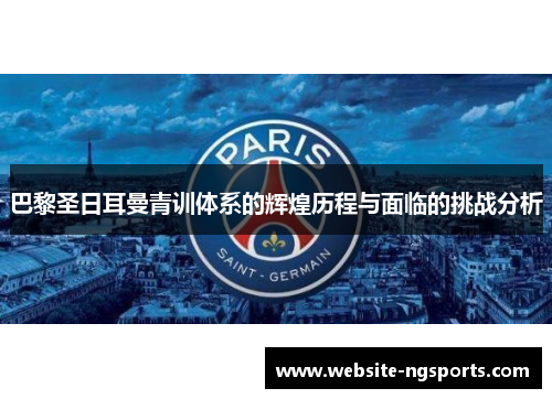 巴黎圣日耳曼青训体系的辉煌历程与面临的挑战分析 巴黎圣日耳曼青训体系的辉煌历程与面临的挑战分析