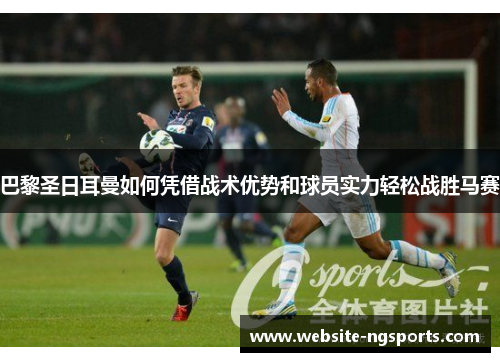 巴黎圣日耳曼如何凭借战术优势和球员实力轻松战胜马赛 巴黎圣日耳曼如何凭借战术优势和球员实力轻松战胜马赛