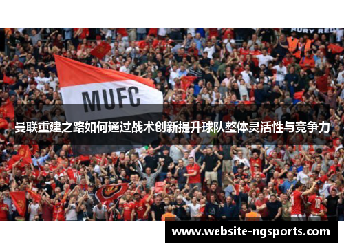 曼联重建之路如何通过战术创新提升球队整体灵活性与竞争力 曼联重建之路如何通过战术创新提升球队整体灵活性与竞争力