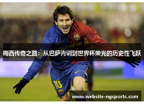 梅西传奇之路:从巴萨青训到世界杯荣光的历史性飞跃 梅西传奇之路:从巴萨青训到世界杯荣光的历史性飞跃