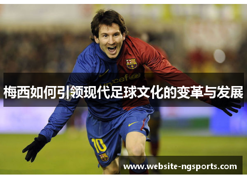 梅西如何引领现代足球文化的变革与发展 梅西如何引领现代足球文化的变革与发展