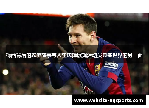 梅西背后的家庭故事与人生抉择展现运动员真实世界的另一面